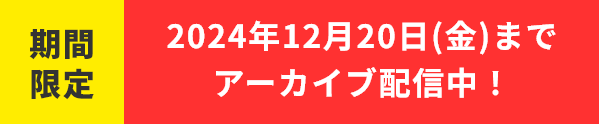 期間限定2024年12月20日（金）までアーカイブ配信中！